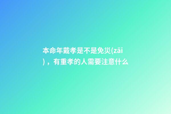 本命年戴孝是不是免災(zāi)，有重孝的人需要注意什么